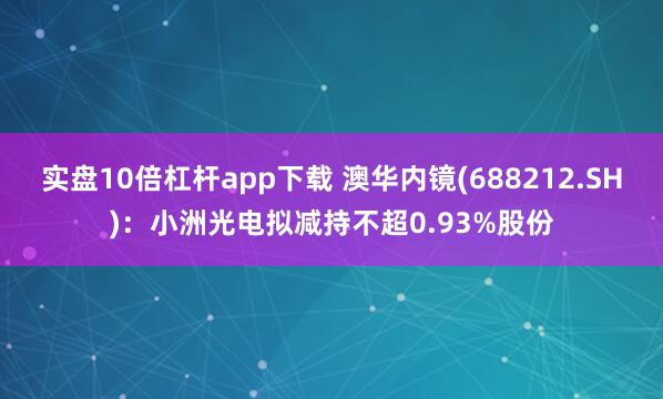实盘10倍杠杆app下载 澳华内镜(688212.SH)：小洲光电拟减持不超0.93%股份