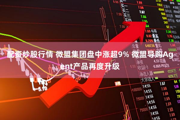 配资炒股行情 微盟集团盘中涨超9% 微盟导购Agent产品再度升级