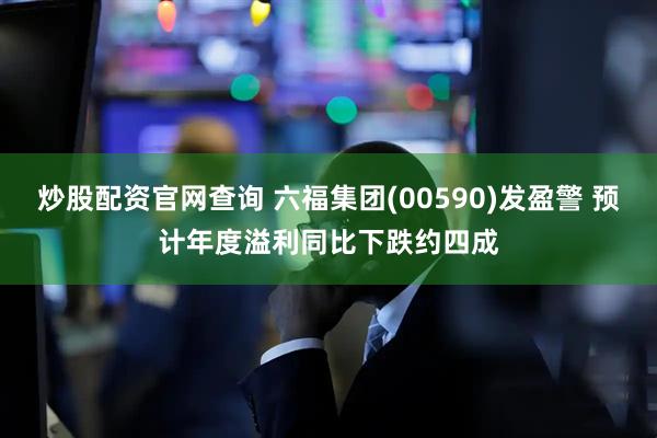 炒股配资官网查询 六福集团(00590)发盈警 预计年度溢利同比下跌约四成
