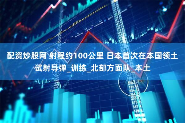 配资炒股网 射程约100公里 日本首次在本国领土试射导弹_训练_北部方面队_本土