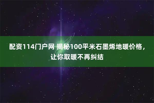 配资114门户网 揭秘100平米石墨烯地暖价格，让你取暖不再纠结