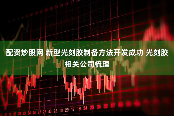 配资炒股网 新型光刻胶制备方法开发成功 光刻胶相关公司梳理
