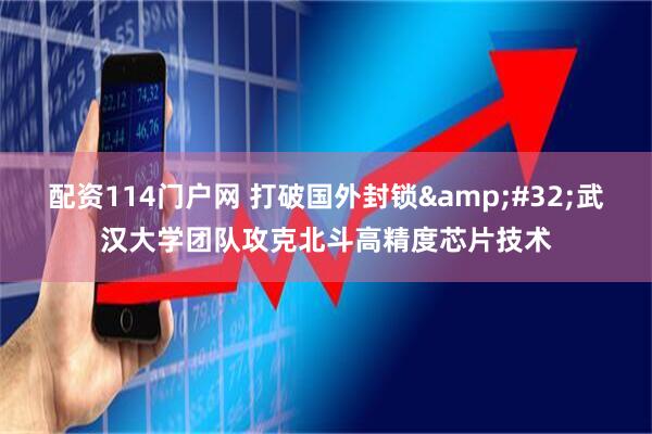 配资114门户网 打破国外封锁&#32;武汉大学团队攻克北斗高精度芯片技术