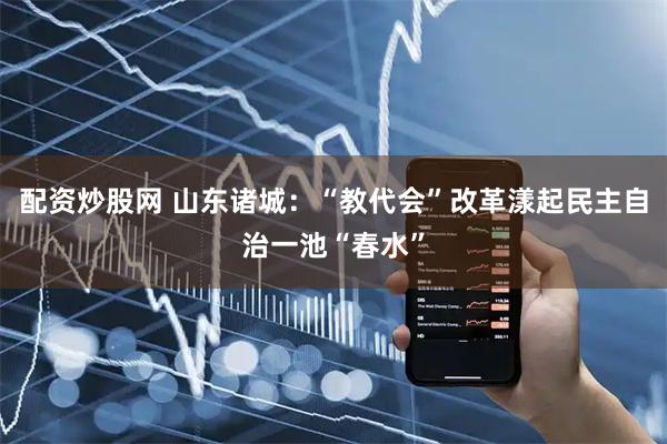 配资炒股网 山东诸城：“教代会”改革漾起民主自治一池“春水”