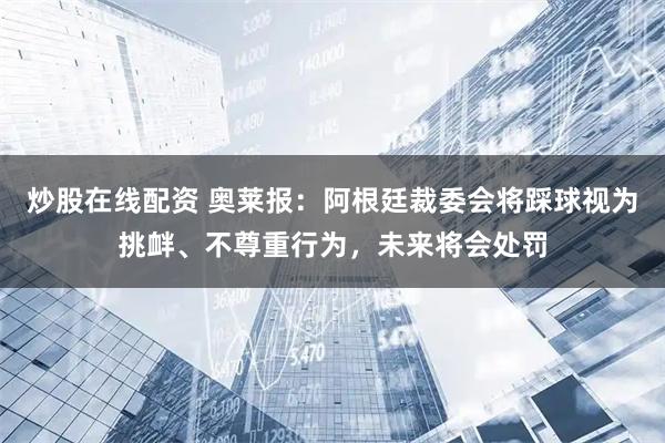 炒股在线配资 奥莱报：阿根廷裁委会将踩球视为挑衅、不尊重行为，未来将会处罚
