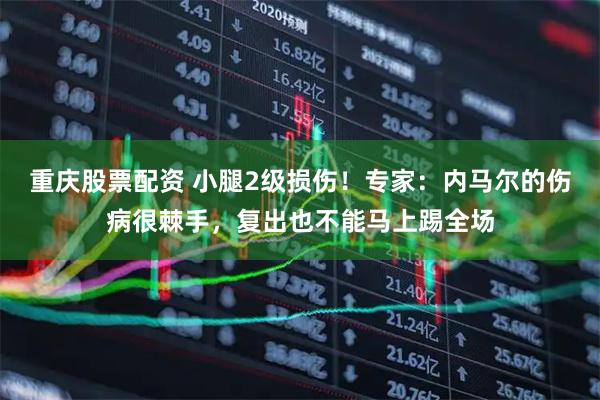 重庆股票配资 小腿2级损伤！专家：内马尔的伤病很棘手，复出也不能马上踢全场