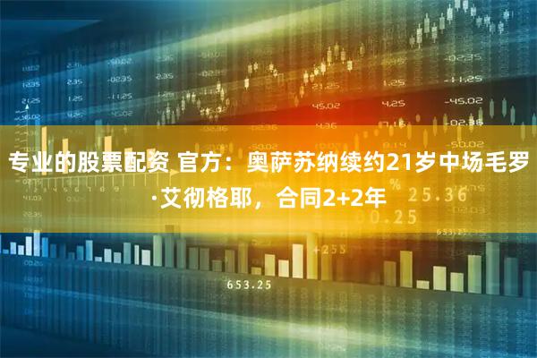 专业的股票配资 官方：奥萨苏纳续约21岁中场毛罗·艾彻格耶，合同2+2年