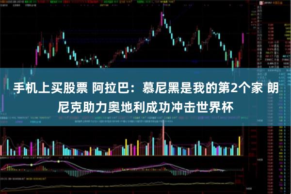手机上买股票 阿拉巴：慕尼黑是我的第2个家 朗尼克助力奥地利成功冲击世界杯