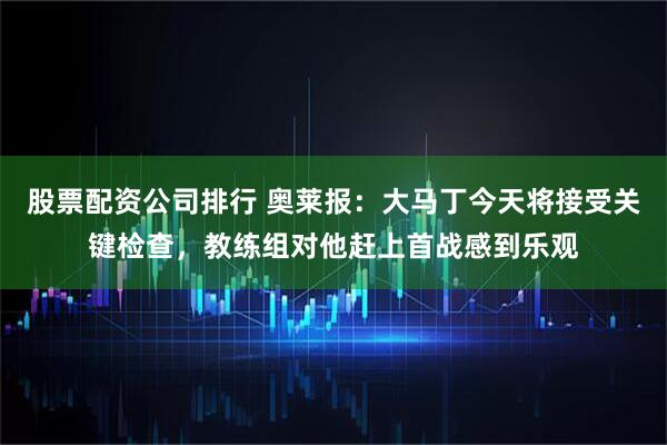股票配资公司排行 奥莱报：大马丁今天将接受关键检查，教练组对他赶上首战感到乐观