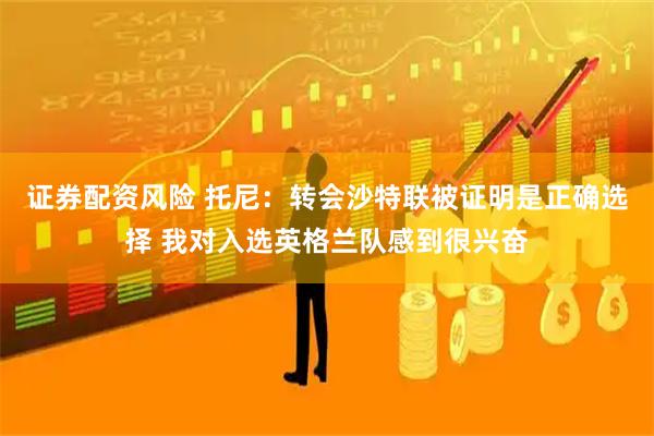 证券配资风险 托尼：转会沙特联被证明是正确选择 我对入选英格兰队感到很兴奋