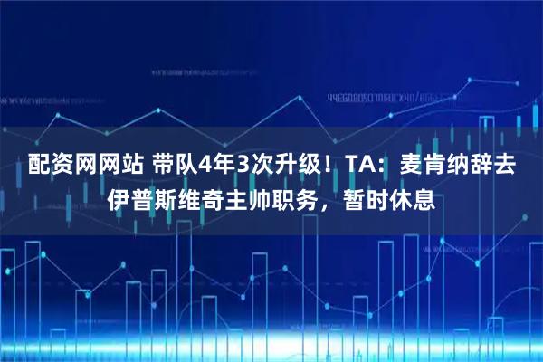 配资网网站 带队4年3次升级！TA：麦肯纳辞去伊普斯维奇主帅职务，暂时休息