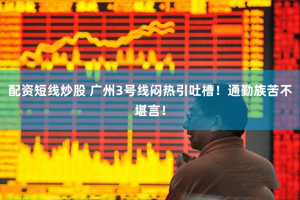 配资短线炒股 广州3号线闷热引吐槽！通勤族苦不堪言！