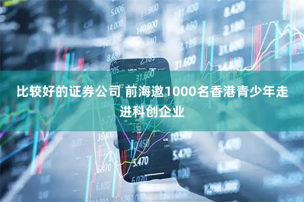 比较好的证券公司 前海邀1000名香港青少年走进科创企业