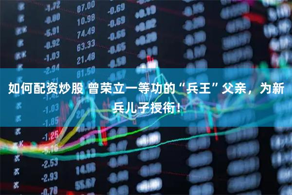 如何配资炒股 曾荣立一等功的“兵王”父亲，为新兵儿子授衔！