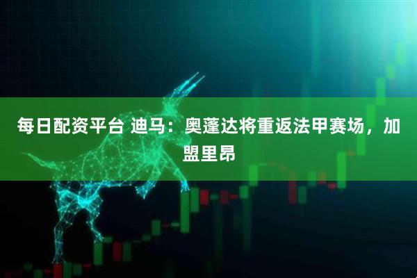 每日配资平台 迪马：奥蓬达将重返法甲赛场，加盟里昂